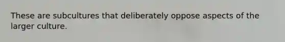These are subcultures that deliberately oppose aspects of the larger culture.