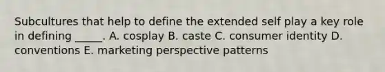 Subcultures that help to define the extended self play a key role in defining​ _____. A. cosplay B. caste C. consumer identity D. conventions E. marketing perspective patterns