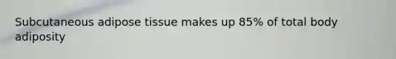 Subcutaneous adipose tissue makes up 85% of total body adiposity