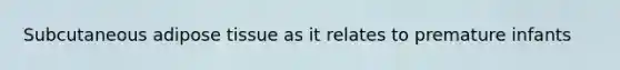 Subcutaneous adipose tissue as it relates to premature infants