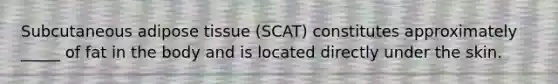 Subcutaneous adipose tissue (SCAT) constitutes approximately _____ of fat in the body and is located directly under the skin.