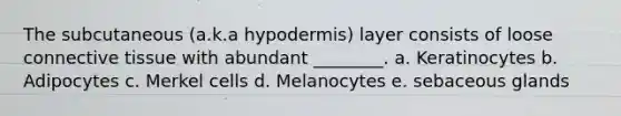 The subcutaneous (a.k.a hypodermis) layer consists of loose <a href='https://www.questionai.com/knowledge/kYDr0DHyc8-connective-tissue' class='anchor-knowledge'>connective tissue</a> with abundant ________. a. Keratinocytes b. Adipocytes c. Merkel cells d. Melanocytes e. sebaceous glands