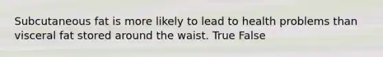 Subcutaneous fat is more likely to lead to health problems than visceral fat stored around the waist. True False
