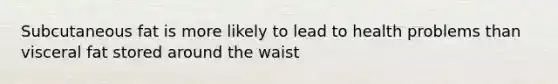 Subcutaneous fat is more likely to lead to health problems than visceral fat stored around the waist