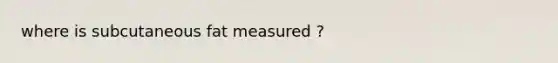 where is subcutaneous fat measured ?