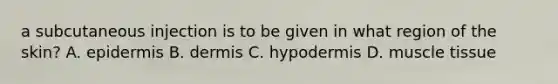 a subcutaneous injection is to be given in what region of the skin? A. epidermis B. dermis C. hypodermis D. muscle tissue