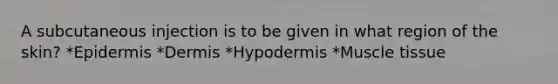 A subcutaneous injection is to be given in what region of the skin? *Epidermis *Dermis *Hypodermis *Muscle tissue