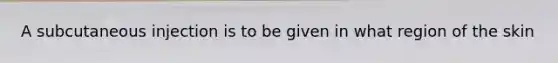 A subcutaneous injection is to be given in what region of the skin