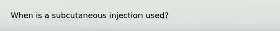 When is a subcutaneous injection used?