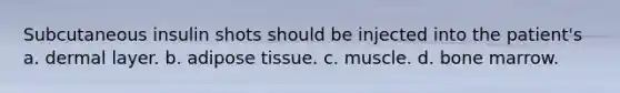 Subcutaneous insulin shots should be injected into the patient's a. dermal layer. b. adipose tissue. c. muscle. d. bone marrow.