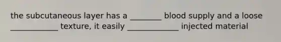 the subcutaneous layer has a ________ blood supply and a loose ____________ texture, it easily _____________ injected material