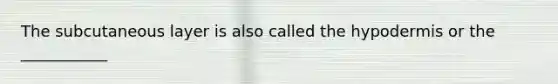 The subcutaneous layer is also called the hypodermis or the ___________