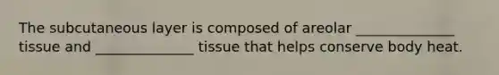 The subcutaneous layer is composed of areolar ______________ tissue and ______________ tissue that helps conserve body heat.