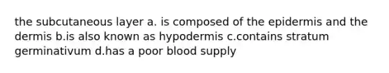 the subcutaneous layer a. is composed of the epidermis and the dermis b.is also known as hypodermis c.contains stratum germinativum d.has a poor blood supply