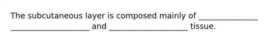 The subcutaneous layer is composed mainly of _______________ ____________________ and ____________________ tissue.