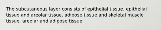 The subcutaneous layer consists of epithelial tissue. epithelial tissue and areolar tissue. adipose tissue and skeletal muscle tissue. areolar and adipose tissue