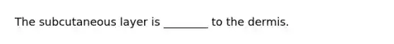 The subcutaneous layer is ________ to the dermis.