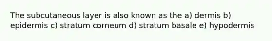 The subcutaneous layer is also known as the a) dermis b) epidermis c) stratum corneum d) stratum basale e) hypodermis