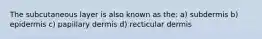The subcutaneous layer is also known as the: a) subdermis b) epidermis c) papillary dermis d) recticular dermis