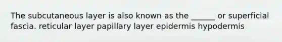 The subcutaneous layer is also known as the ______ or superficial fascia. reticular layer papillary layer epidermis hypodermis