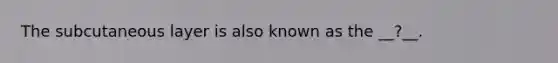 The subcutaneous layer is also known as the __?__.