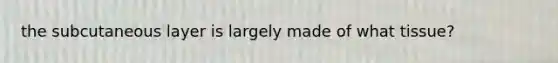 the subcutaneous layer is largely made of what tissue?