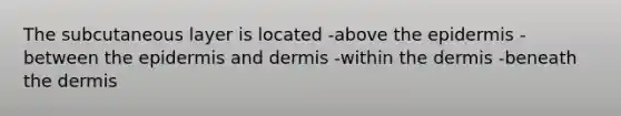 The subcutaneous layer is located -above the epidermis -between the epidermis and dermis -within the dermis -beneath the dermis