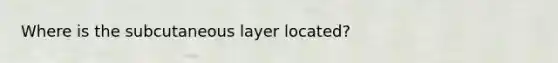 Where is the subcutaneous layer located?