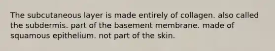 The subcutaneous layer is made entirely of collagen. also called the subdermis. part of the basement membrane. made of squamous epithelium. not part of the skin.