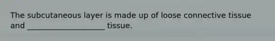The subcutaneous layer is made up of loose <a href='https://www.questionai.com/knowledge/kYDr0DHyc8-connective-tissue' class='anchor-knowledge'>connective tissue</a> and ____________________ tissue.