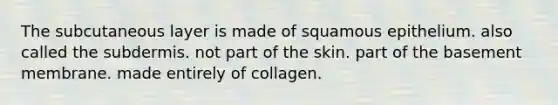 The subcutaneous layer is made of squamous epithelium. also called the subdermis. not part of the skin. part of the basement membrane. made entirely of collagen.