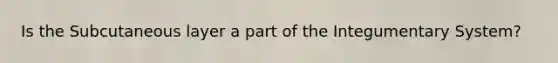 Is the Subcutaneous layer a part of the Integumentary System?