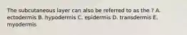 The subcutaneous layer can also be referred to as the ? A. ectodermis B. hypodermis C. epidermis D. transdermis E. myodermis