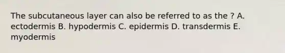 The subcutaneous layer can also be referred to as the ? A. ectodermis B. hypodermis C. epidermis D. transdermis E. myodermis