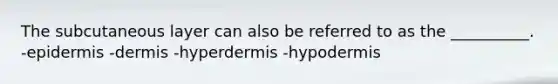 The subcutaneous layer can also be referred to as the __________. -epidermis -dermis -hyperdermis -hypodermis