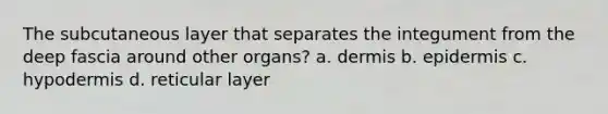 The subcutaneous layer that separates the integument from the deep fascia around other organs? a. dermis b. epidermis c. hypodermis d. reticular layer