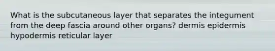 What is the subcutaneous layer that separates the integument from the deep fascia around other organs? dermis epidermis hypodermis reticular layer