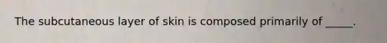 The subcutaneous layer of skin is composed primarily of _____.