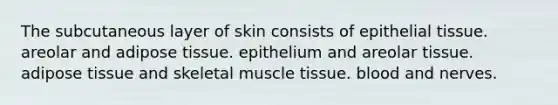 The subcutaneous layer of skin consists of epithelial tissue. areolar and adipose tissue. epithelium and areolar tissue. adipose tissue and skeletal muscle tissue. blood and nerves.