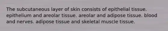 The subcutaneous layer of skin consists of <a href='https://www.questionai.com/knowledge/k7dms5lrVY-epithelial-tissue' class='anchor-knowledge'>epithelial tissue</a>. epithelium and areolar tissue. areolar and adipose tissue. blood and nerves. adipose tissue and skeletal <a href='https://www.questionai.com/knowledge/kMDq0yZc0j-muscle-tissue' class='anchor-knowledge'>muscle tissue</a>.