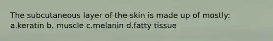 The subcutaneous layer of the skin is made up of mostly: a.keratin b. muscle c.melanin d.fatty tissue