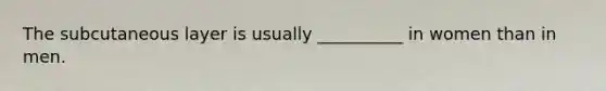 The subcutaneous layer is usually __________ in women than in men.