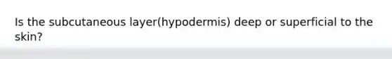 Is the subcutaneous layer(hypodermis) deep or superficial to the skin?