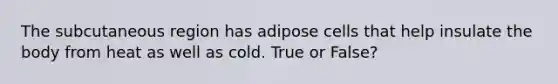 The subcutaneous region has adipose cells that help insulate the body from heat as well as cold. True or False?