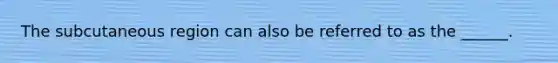 The subcutaneous region can also be referred to as the ______.