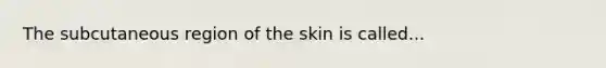 The subcutaneous region of the skin is called...