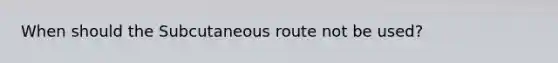 When should the Subcutaneous route not be used?