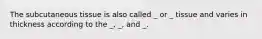 The subcutaneous tissue is also called _ or _ tissue and varies in thickness according to the _, _, and _.