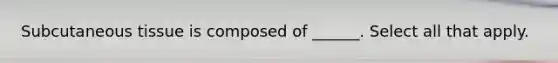 Subcutaneous tissue is composed of ______. Select all that apply.