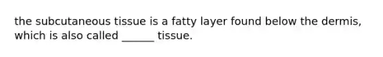 the subcutaneous tissue is a fatty layer found below <a href='https://www.questionai.com/knowledge/kEsXbG6AwS-the-dermis' class='anchor-knowledge'>the dermis</a>, which is also called ______ tissue.